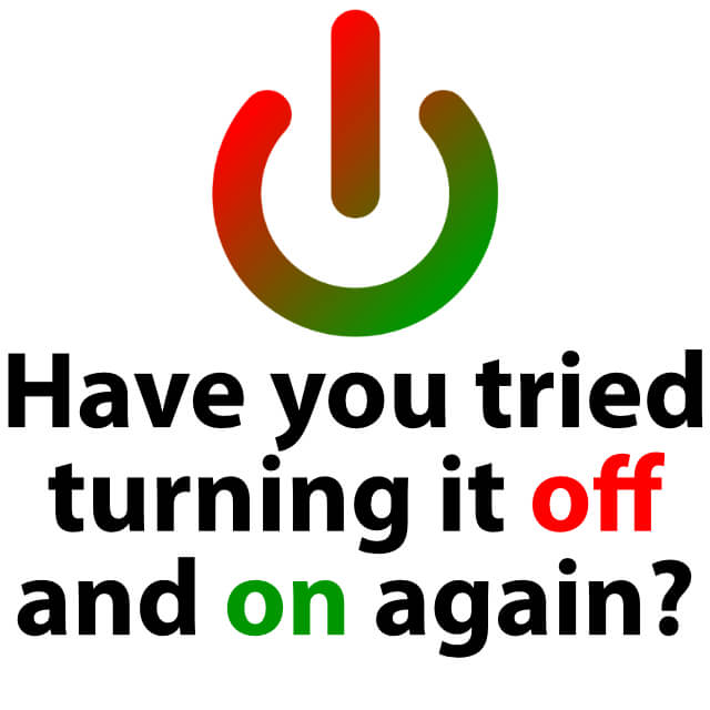 Turn it off and on again. Have you tried turning it off and on again. hello it have you tried turning it off and on again.